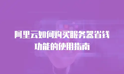阿里云如何购买服务器省钱功能的使用指南