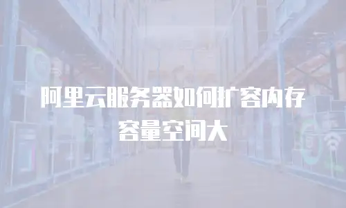 阿里云服务器如何扩容内存容量空间大