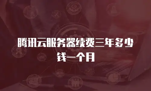 腾讯云服务器续费三年多少钱一个月