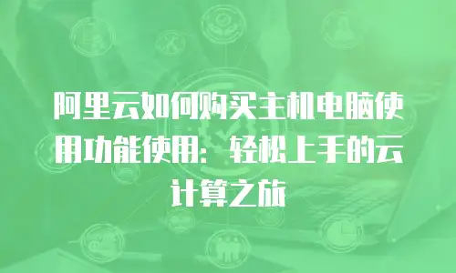 阿里云如何购买主机电脑使用功能使用：轻松上手的云计算之旅
