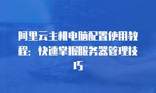 阿里云主机电脑配置使用教程：快速掌握服务器管理技巧