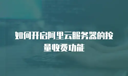 如何开启阿里云服务器的按量收费功能