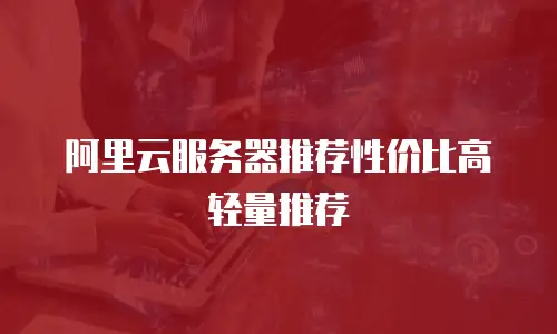 阿里云服务器推荐性价比高轻量推荐
