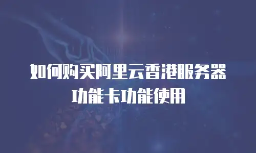 如何购买阿里云香港服务器功能卡功能使用