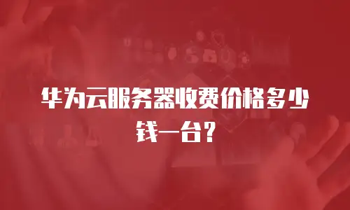 华为云服务器收费价格多少钱一台？