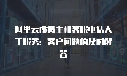 阿里云虚拟主机客服电话人工服务：客户问题的及时解答
