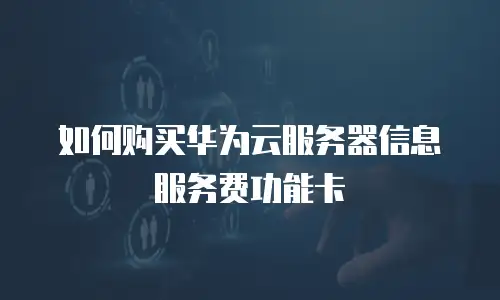 如何购买华为云服务器信息服务费功能卡
