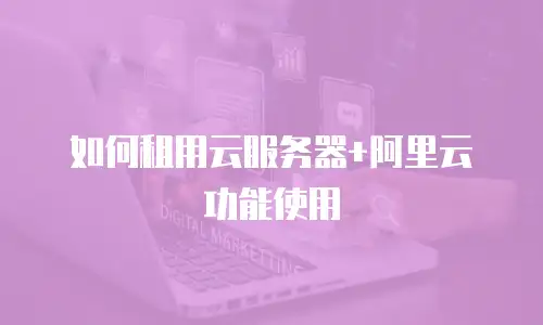如何租用云服务器+阿里云功能使用