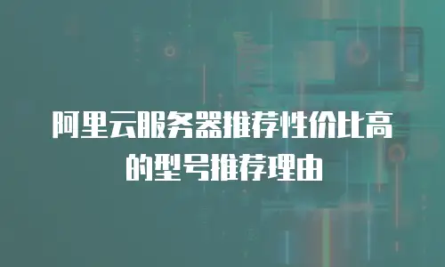 阿里云服务器推荐性价比高的型号推荐理由