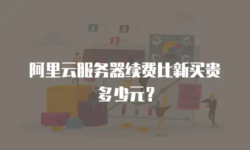 阿里云服务器续费比新买贵多少元？