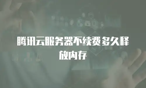 腾讯云服务器不续费多久释放内存