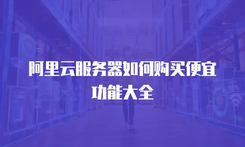 阿里云服务器如何购买便宜功能大全