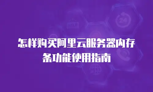 怎样购买阿里云服务器内存条功能使用指南