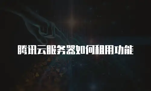 腾讯云服务器如何租用功能