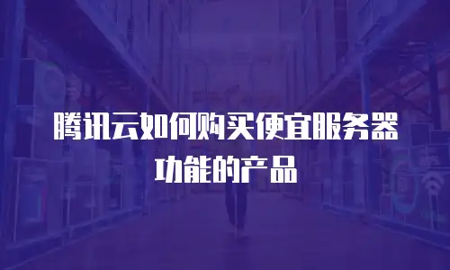 腾讯云如何购买便宜服务器功能的产品