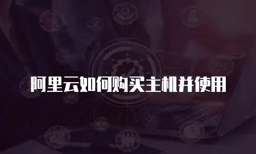 阿里云如何购买主机并使用