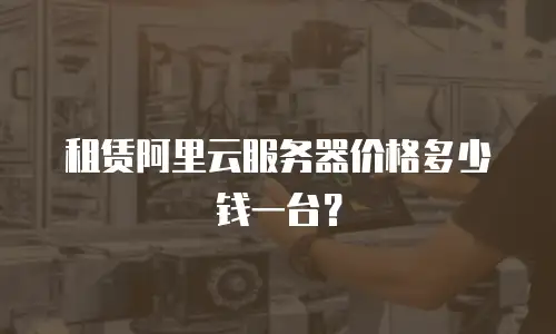 租赁阿里云服务器价格多少钱一台？