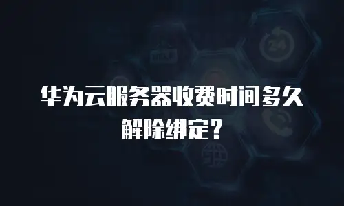 华为云服务器收费时间多久解除绑定？