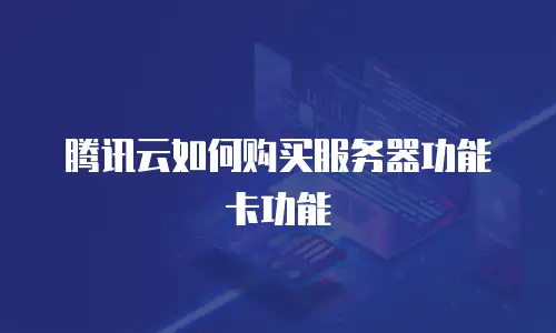 腾讯云如何购买服务器功能卡功能