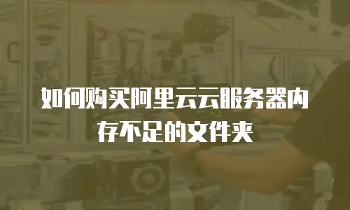 如何购买阿里云云服务器内存不足的文件夹