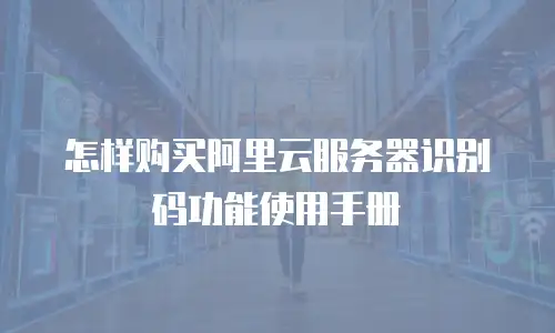 怎样购买阿里云服务器识别码功能使用手册
