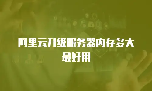 阿里云升级服务器内存多大最好用