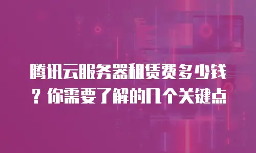 腾讯云服务器租赁费多少钱？你需要了解的几个关键点