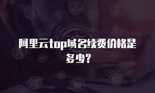 阿里云top域名续费价格是多少？