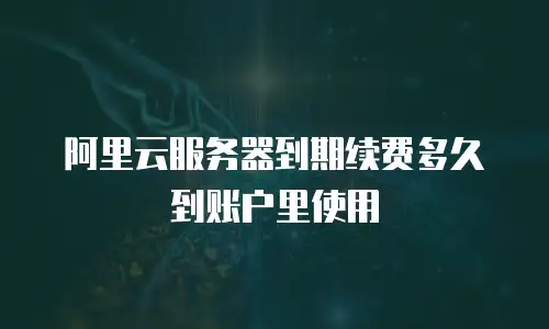 阿里云服务器到期续费多久到账户里使用