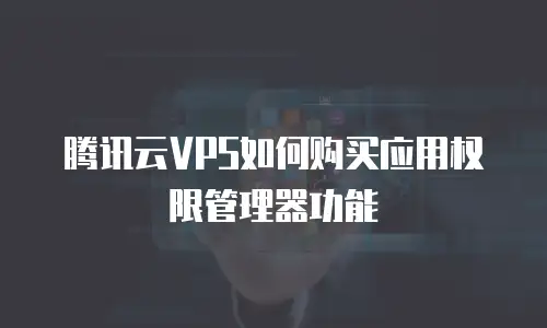 腾讯云VPS如何购买应用权限管理器功能