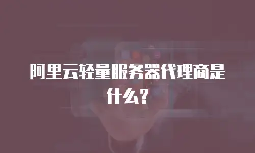 阿里云轻量服务器代理商是什么？
