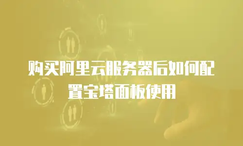 购买阿里云服务器后如何配置宝塔面板使用