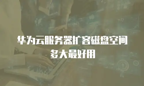 华为云服务器扩容磁盘空间多大最好用