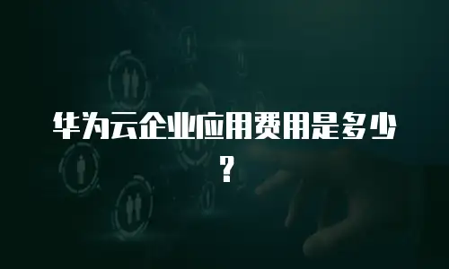 华为云企业应用费用是多少？