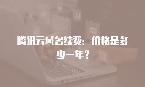 腾讯云域名续费：价格是多少一年？