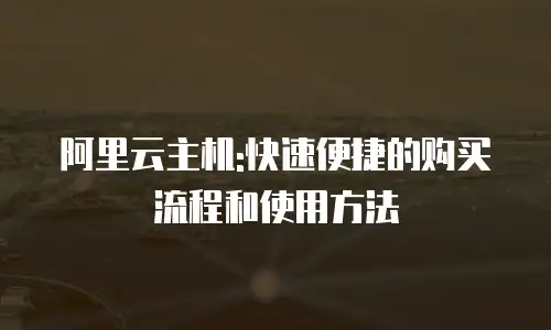 阿里云主机:快速便捷的购买流程和使用方法