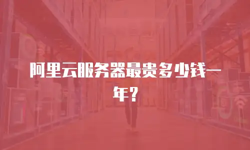阿里云服务器最贵多少钱一年？