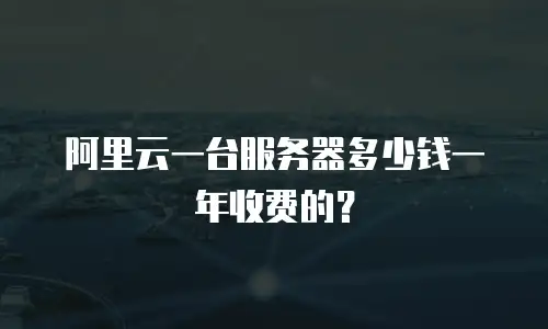 阿里云一台服务器多少钱一年收费的？