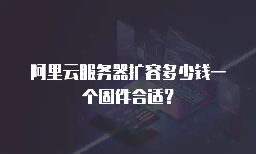 阿里云服务器扩容多少钱一个固件合适？