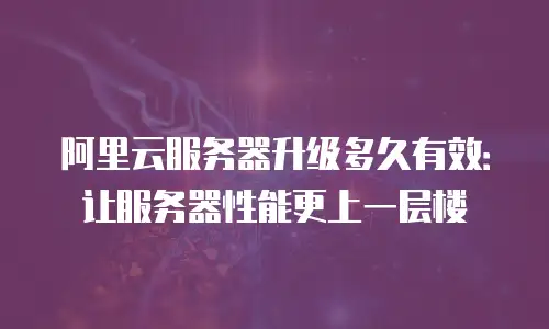 阿里云服务器升级多久有效：让服务器性能更上一层楼