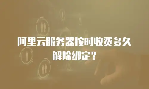 阿里云服务器按时收费多久解除绑定？