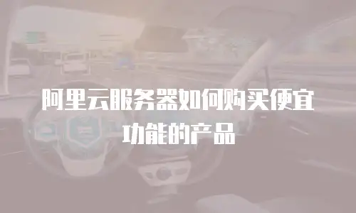 阿里云服务器如何购买便宜功能的产品