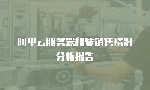阿里云服务器租赁销售情况分析报告
