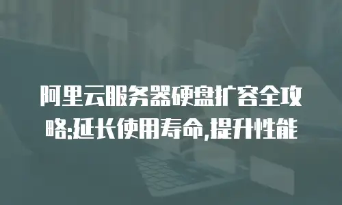 阿里云服务器硬盘扩容全攻略:延长使用寿命,提升性能
