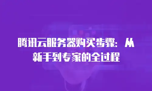 腾讯云服务器购买步骤：从新手到专家的全过程