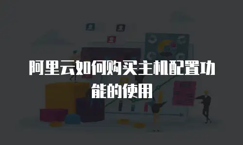 阿里云如何购买主机配置功能的使用