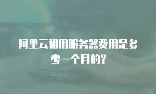 阿里云租用服务器费用是多少一个月的？