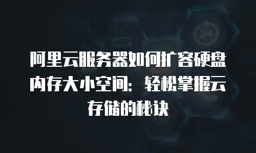 阿里云服务器如何扩容硬盘内存大小空间：轻松掌握云存储的秘诀