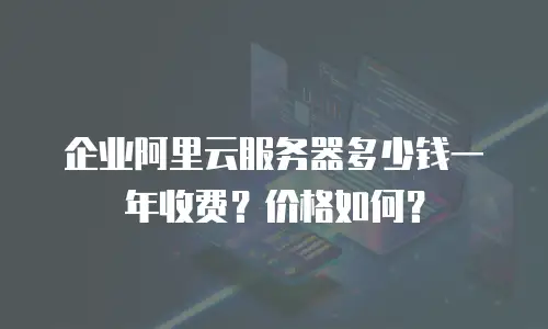 企业阿里云服务器多少钱一年收费？价格如何？