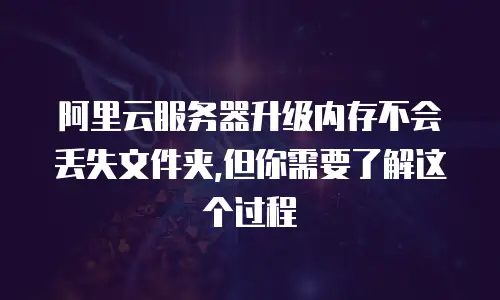 阿里云服务器升级内存不会丢失文件夹,但你需要了解这个过程